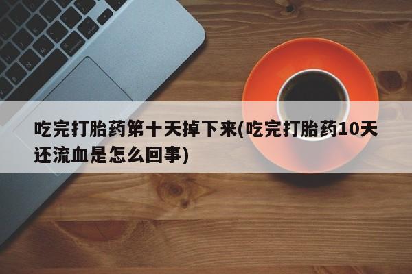 网上流产药专卖微信,吃完打胎药第十天掉下来(吃完打胎药10天还流血是怎么回事)