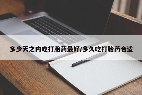 网上流产药专卖微信,多少天之内吃打胎药最好/多久吃打胎药合适