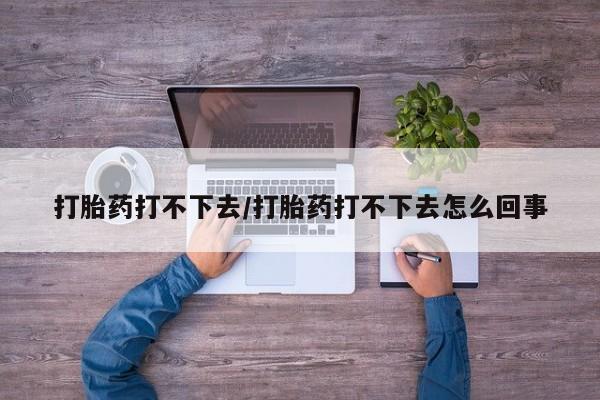 网上流产药专卖微信,打胎药打不下去/打胎药打不下去怎么回事