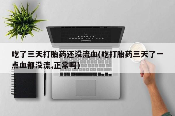 网上流产药专卖微信,吃了三天打胎药还没流血(吃打胎药三天了一点血都没流,正常吗)