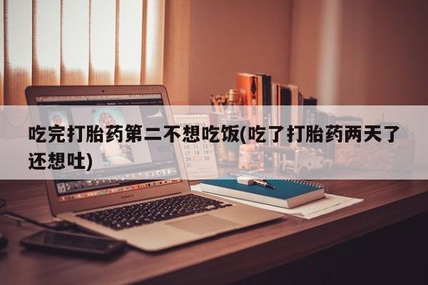网上流产药专卖微信,吃完打胎药第二不想吃饭(吃了打胎药两天了还想吐)