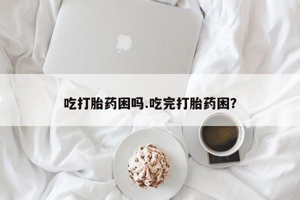 网上流产药专卖微信,吃打胎药困吗.吃完打胎药困?