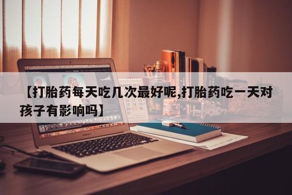 网上流产药专卖微信,【打胎药每天吃几次最好呢,打胎药吃一天对孩子有影响吗】