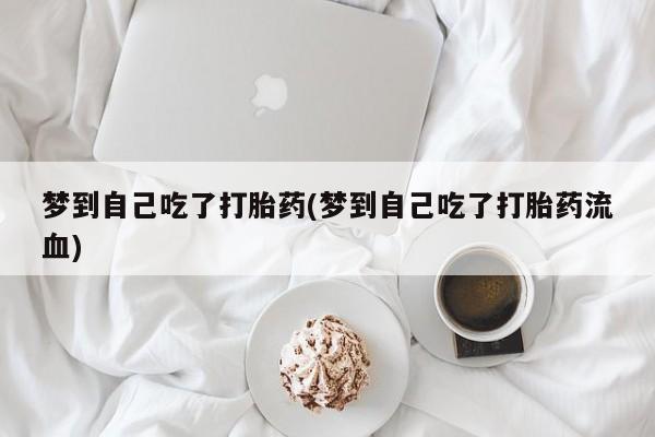 网上流产药专卖微信,梦到自己吃了打胎药(梦到自己吃了打胎药流血)