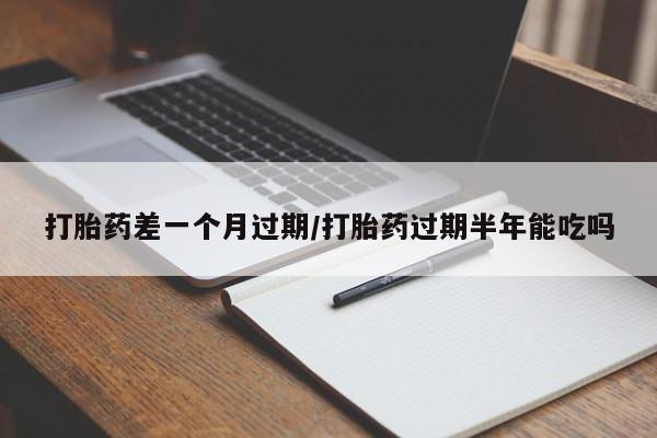 网上流产药专卖微信,打胎药差一个月过期/打胎药过期半年能吃吗
