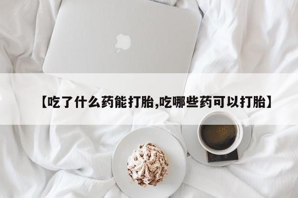 网上流产药专卖微信,【吃了什么药能打胎,吃哪些药可以打胎】