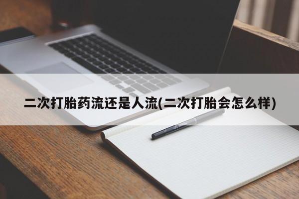 网上流产药专卖微信,二次打胎药流还是人流(二次打胎会怎么样)