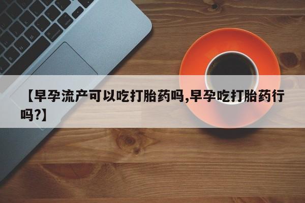 网上流产药专卖微信,【早孕流产可以吃打胎药吗,早孕吃打胎药行吗?】