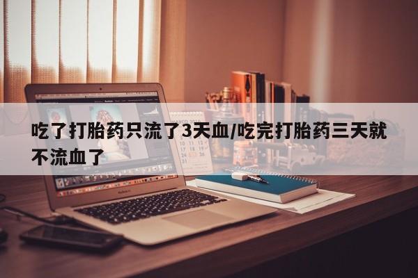 网上流产药专卖微信,吃了打胎药只流了3天血/吃完打胎药三天就不流血了
