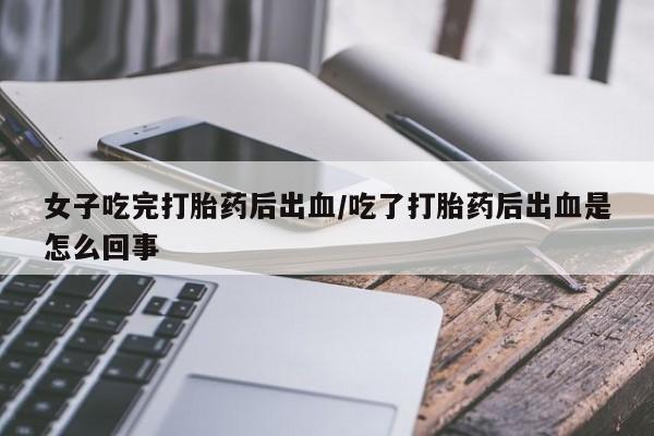 网上流产药专卖微信,女子吃完打胎药后出血/吃了打胎药后出血是怎么回事