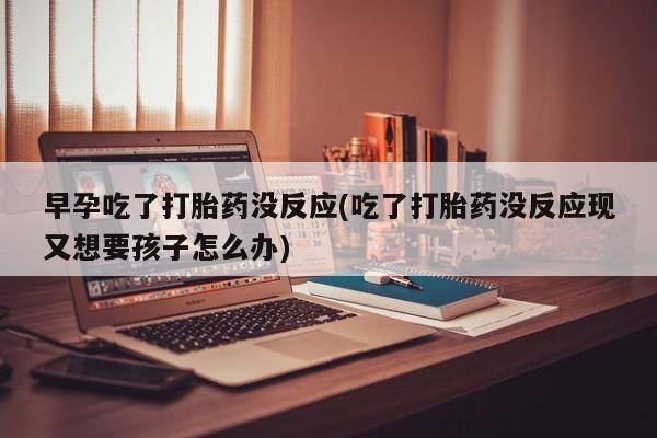 网上流产药专卖微信,早孕吃了打胎药没反应(吃了打胎药没反应现又想要孩子怎么办)
