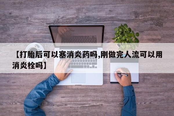 网上流产药专卖微信,【打胎后可以塞消炎药吗,刚做完人流可以用消炎栓吗】
