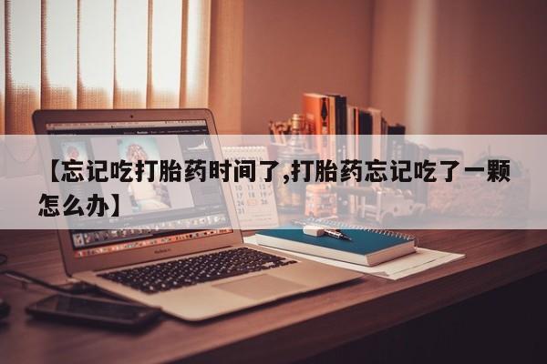 网上流产药专卖微信,【忘记吃打胎药时间了,打胎药忘记吃了一颗怎么办】
