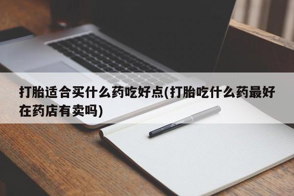 网上流产药专卖微信,打胎适合买什么药吃好点(打胎吃什么药最好在药店有卖吗)
