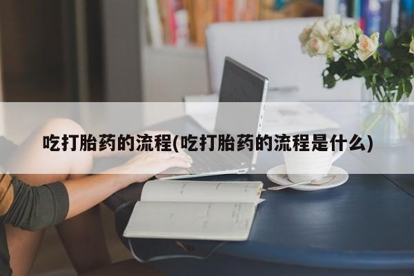 网上流产药专卖微信,吃打胎药的流程(吃打胎药的流程是什么)