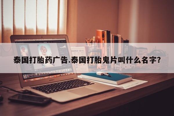 网上流产药专卖微信,泰国打胎药广告.泰国打胎鬼片叫什么名字？