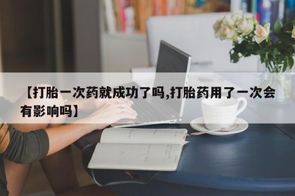 网上流产药专卖微信,【打胎一次药就成功了吗,打胎药用了一次会有影响吗】