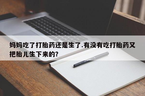 网上流产药专卖微信,妈妈吃了打胎药还是生了.有没有吃打胎药又把胎儿生下来的？