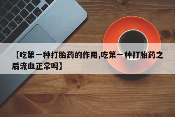 网上流产药专卖微信,【吃第一种打胎药的作用,吃第一种打胎药之后流血正常吗】