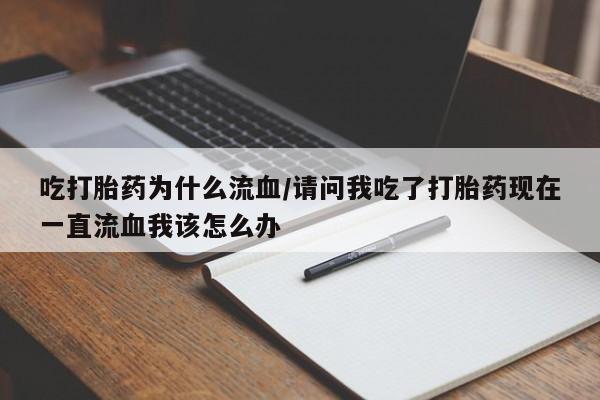 网上流产药专卖微信,吃打胎药为什么流血/请问我吃了打胎药现在一直流血我该怎么办