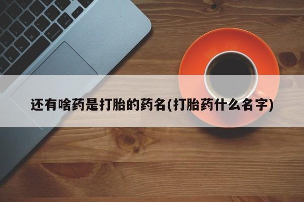 网上流产药专卖微信,还有啥药是打胎的药名(打胎药什么名字)