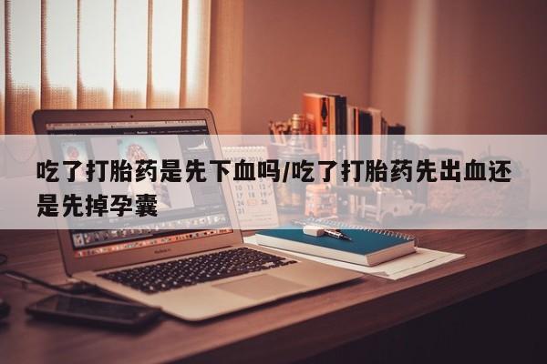 网上流产药专卖微信,吃了打胎药是先下血吗/吃了打胎药先出血还是先掉孕囊