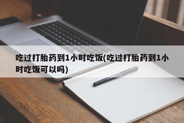 网上流产药专卖微信,吃过打胎药到1小时吃饭(吃过打胎药到1小时吃饭可以吗)