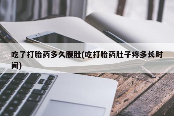 网上流产药专卖微信,吃了打胎药多久腹肚(吃打胎药肚子疼多长时间)