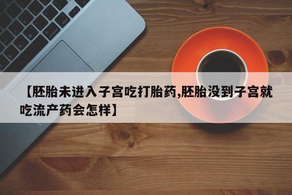 网上流产药专卖微信,【胚胎未进入子宫吃打胎药,胚胎没到子宫就吃流产药会怎样】