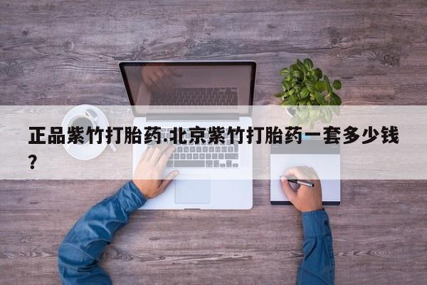 网上流产药专卖微信,正品紫竹打胎药.北京紫竹打胎药一套多少钱？