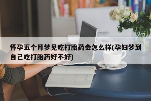 网上流产药专卖微信,怀孕五个月梦见吃打胎药会怎么样(孕妇梦到自己吃打胎药好不好)