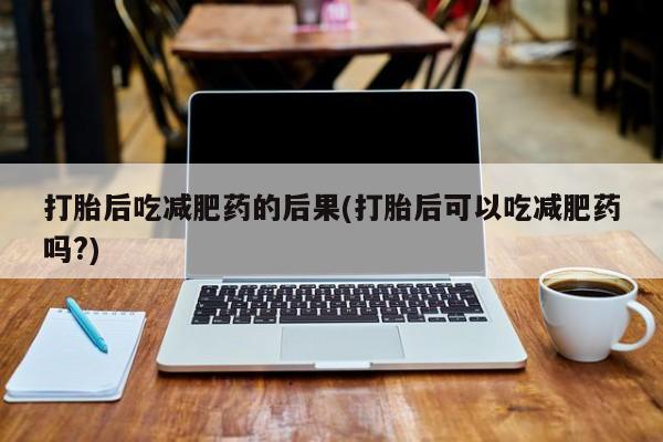 网上流产药专卖微信,打胎后吃减肥药的后果(打胎后可以吃减肥药吗?)