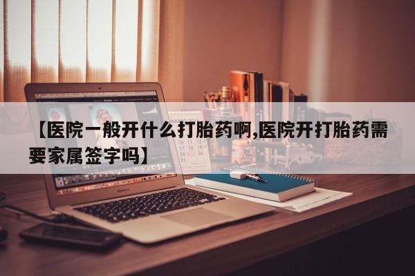 网上流产药专卖微信,【医院一般开什么打胎药啊,医院开打胎药需要家属签字吗】