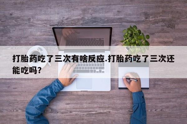 网上流产药专卖微信,打胎药吃了三次有啥反应.打胎药吃了三次还能吃吗？