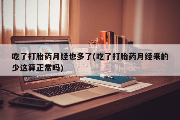 网上流产药专卖微信,吃了打胎药月经也多了(吃了打胎药月经来的少这算正常吗)