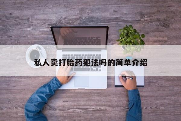 网上流产药专卖微信,私人卖打胎药犯法吗的简单介绍