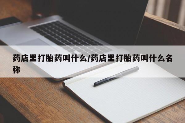 网上流产药专卖微信,药店里打胎药叫什么/药店里打胎药叫什么名称