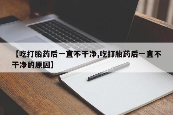 网上流产药专卖微信,【吃打胎药后一直不干净,吃打胎药后一直不干净的原因】