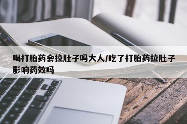 网上流产药专卖微信,喝打胎药会拉肚子吗大人/吃了打胎药拉肚子影响药效吗