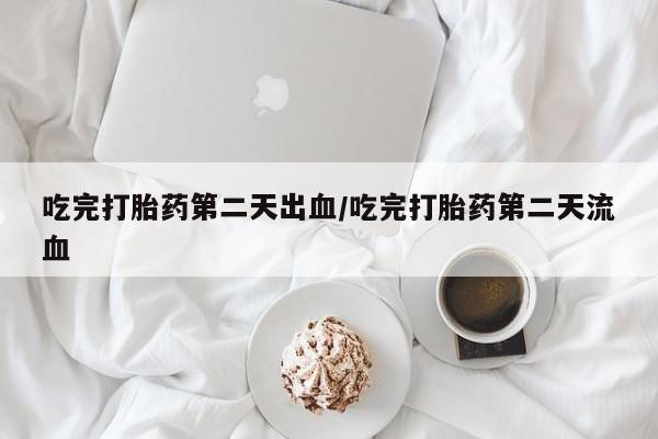 网上流产药专卖微信,吃完打胎药第二天出血/吃完打胎药第二天流血
