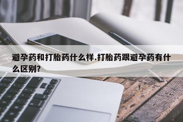 网上流产药专卖微信,避孕药和打胎药什么样.打胎药跟避孕药有什么区别?