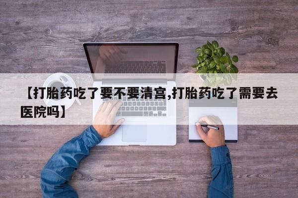 网上流产药专卖微信,【打胎药吃了要不要清宫,打胎药吃了需要去医院吗】