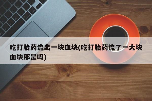 网上流产药专卖微信,吃打胎药流出一块血块(吃打胎药流了一大块血块那是吗)