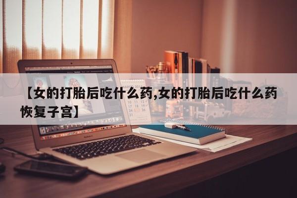 网上流产药专卖微信,【女的打胎后吃什么药,女的打胎后吃什么药恢复子宫】