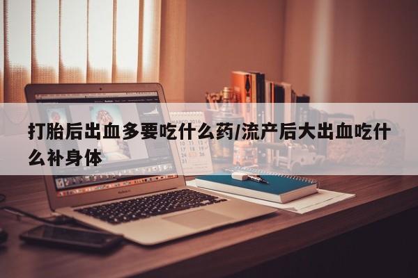 网上流产药专卖微信,打胎后出血多要吃什么药/流产后大出血吃什么补身体