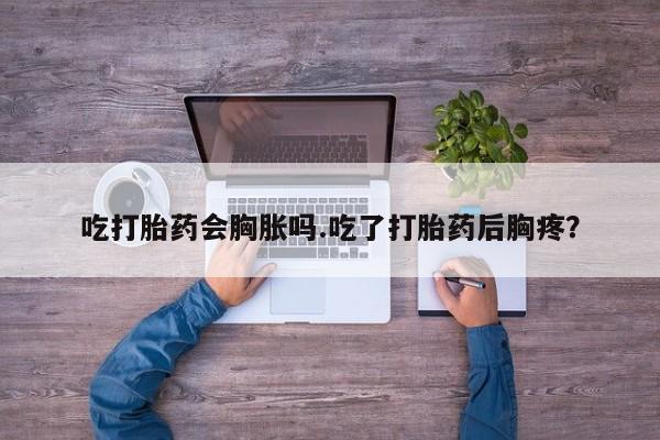 网上流产药专卖微信,吃打胎药会胸胀吗.吃了打胎药后胸疼?