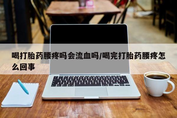 网上流产药专卖微信,喝打胎药腰疼吗会流血吗/喝完打胎药腰疼怎么回事