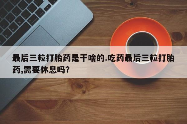 网上流产药专卖微信,最后三粒打胎药是干啥的.吃药最后三粒打胎药,需要休息吗？