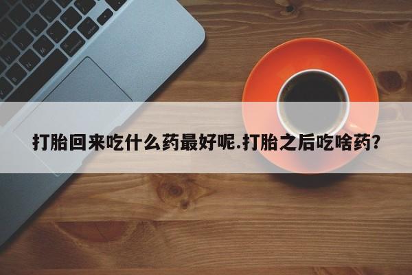 网上流产药专卖微信,打胎回来吃什么药最好呢.打胎之后吃啥药？