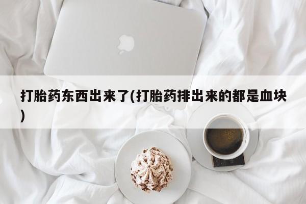 网上流产药专卖微信,打胎药东西出来了(打胎药排出来的都是血块)